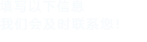 填寫以下信息，我們會在第一時間聯系您！